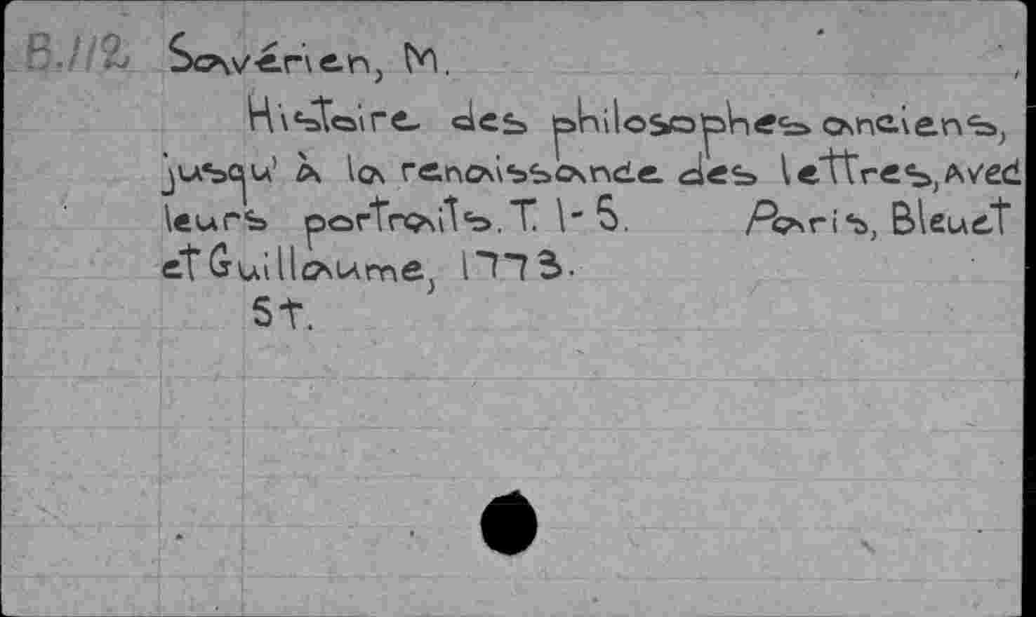 ﻿ScAV-erlem, №.
nistoire- des philosopher c>nc.\ens; jusc^u’ X ta renoiss<xn<ie des lettres, Avec* leurs portrosts.T 5.	Po>\v\s, Bleuet
etGuiltaurnej n*7B-